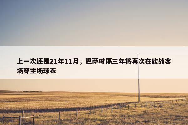 上一次还是21年11月，巴萨时隔三年将再次在欧战客场穿主场球衣