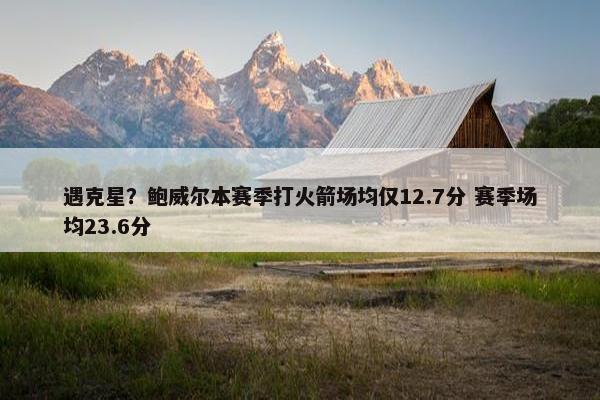 遇克星？鲍威尔本赛季打火箭场均仅12.7分 赛季场均23.6分