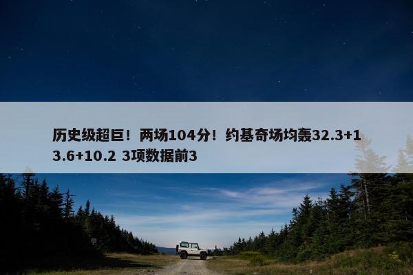 历史级超巨！两场104分！约基奇场均轰32.3+13.6+10.2 3项数据前3