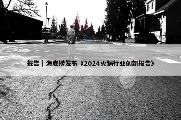 报告｜海底捞发布《2024火锅行业创新报告》