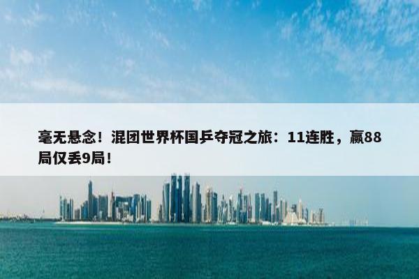 毫无悬念！混团世界杯国乒夺冠之旅：11连胜，赢88局仅丢9局！