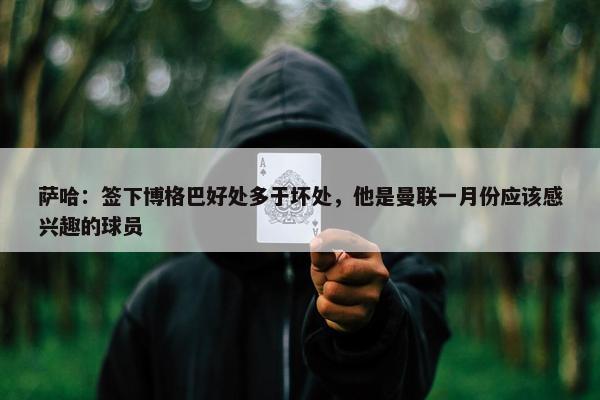 萨哈：签下博格巴好处多于坏处，他是曼联一月份应该感兴趣的球员