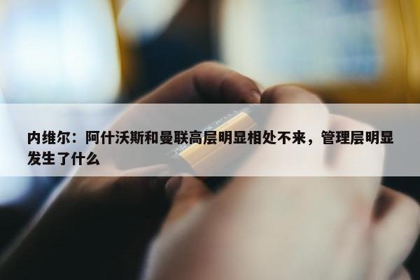 内维尔：阿什沃斯和曼联高层明显相处不来，管理层明显发生了什么