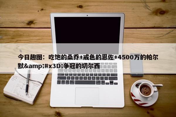 今日趣图：吃饱的桑乔+戒色的恩佐+4500万的帕尔默&#x3D;争冠的切尔西