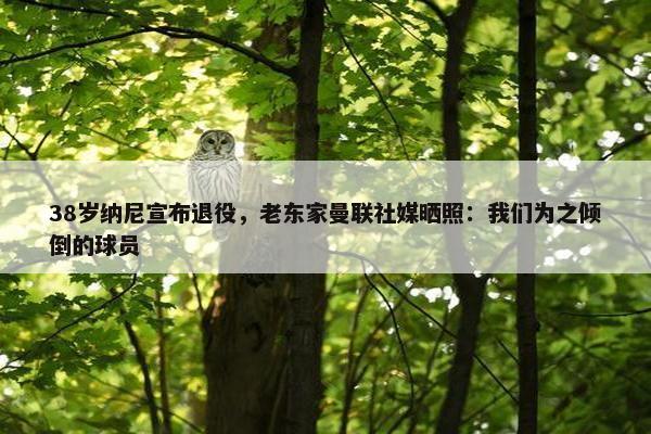 38岁纳尼宣布退役，老东家曼联社媒晒照：我们为之倾倒的球员