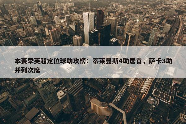 本赛季英超定位球助攻榜：蒂莱曼斯4助居首，萨卡3助并列次席