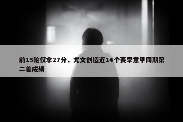 前15轮仅拿27分，尤文创造近14个赛季意甲同期第二差成绩