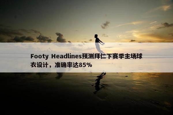 Footy Headlines预测拜仁下赛季主场球衣设计，准确率达85%