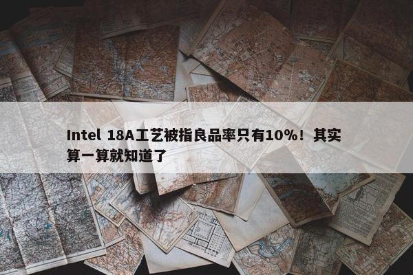 Intel 18A工艺被指良品率只有10％！其实 算一算就知道了