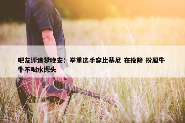 吧友评追梦晚安：举重选手穿比基尼 在投降 扮犀牛 牛不喝水摁头