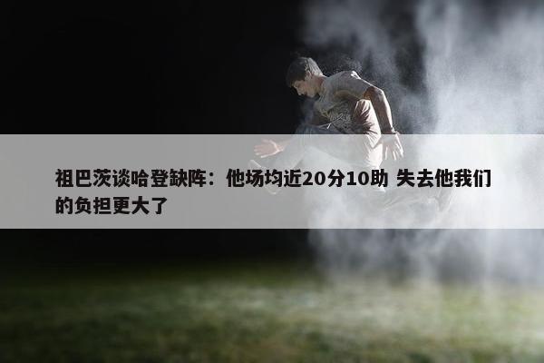 祖巴茨谈哈登缺阵：他场均近20分10助 失去他我们的负担更大了