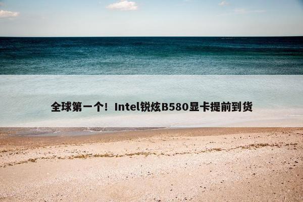 全球第一个！Intel锐炫B580显卡提前到货