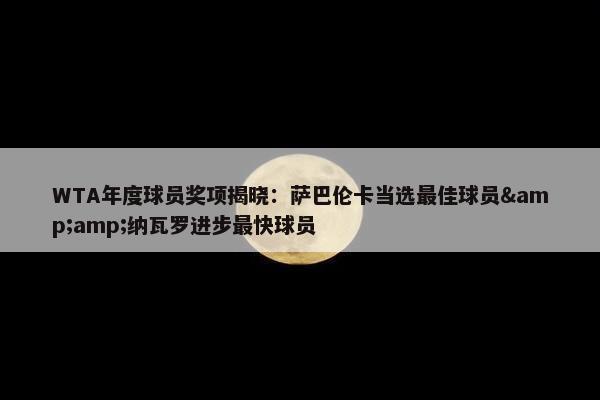 WTA年度球员奖项揭晓：萨巴伦卡当选最佳球员&amp;纳瓦罗进步最快球员