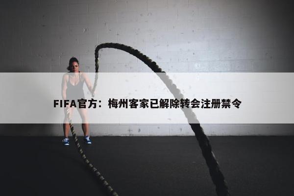 FIFA官方：梅州客家已解除转会注册禁令