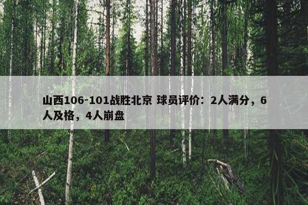 山西106-101战胜北京 球员评价：2人满分，6人及格，4人崩盘