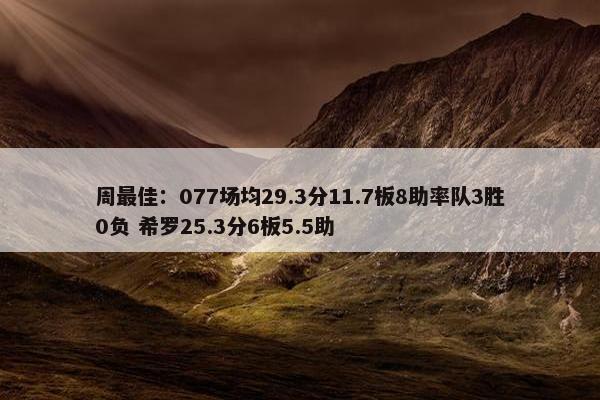 周最佳：077场均29.3分11.7板8助率队3胜0负 希罗25.3分6板5.5助