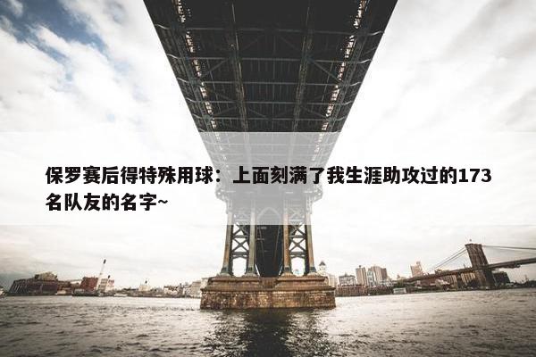 保罗赛后得特殊用球：上面刻满了我生涯助攻过的173名队友的名字~