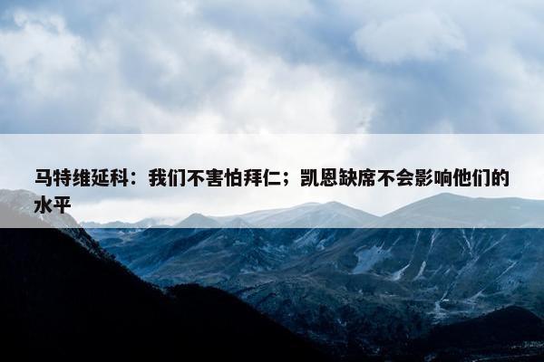 马特维延科：我们不害怕拜仁；凯恩缺席不会影响他们的水平