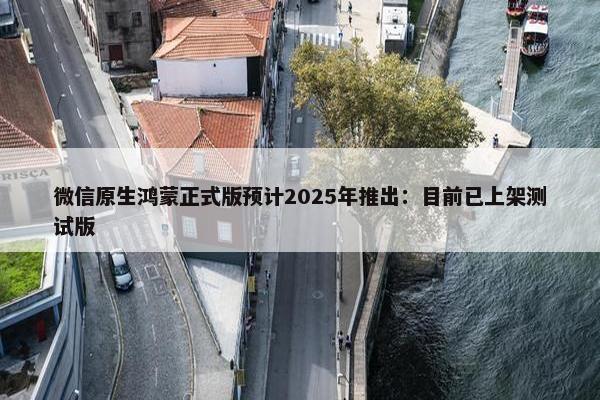 微信原生鸿蒙正式版预计2025年推出：目前已上架测试版