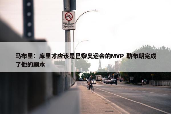 马布里：库里才应该是巴黎奥运会的MVP 勒布朗完成了他的剧本