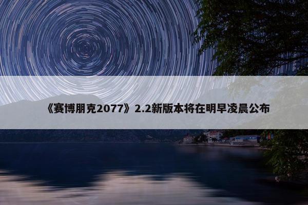 《赛博朋克2077》2.2新版本将在明早凌晨公布