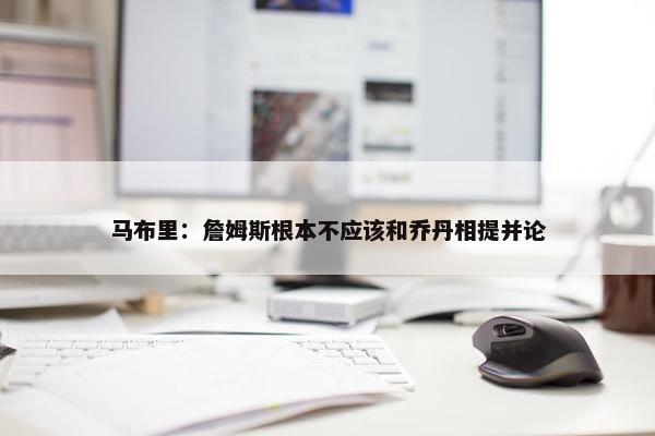 马布里：詹姆斯根本不应该和乔丹相提并论