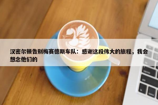 汉密尔顿告别梅赛德斯车队：感谢这段伟大的旅程，我会想念他们的