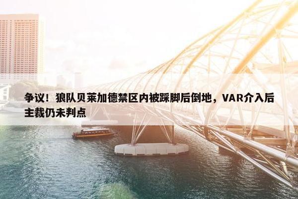 争议！狼队贝莱加德禁区内被踩脚后倒地，VAR介入后主裁仍未判点