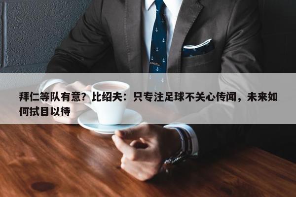 拜仁等队有意？比绍夫：只专注足球不关心传闻，未来如何拭目以待