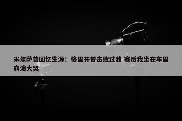 米尔萨普回忆生涯：格里芬曾击败过我 赛后我坐在车里崩溃大哭