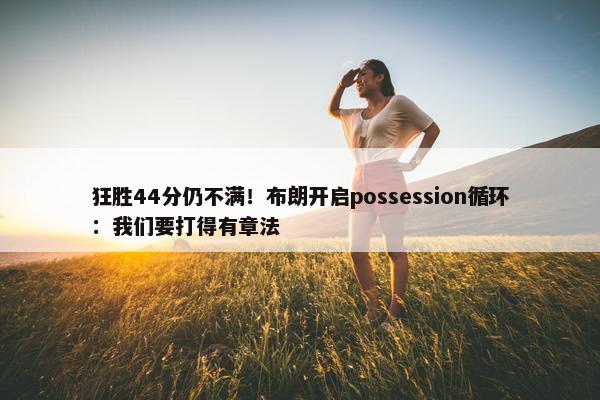 狂胜44分仍不满！布朗开启possession循环：我们要打得有章法