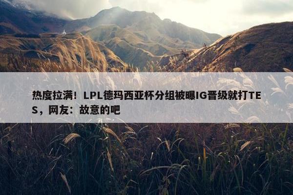 热度拉满！LPL德玛西亚杯分组被曝IG晋级就打TES，网友：故意的吧