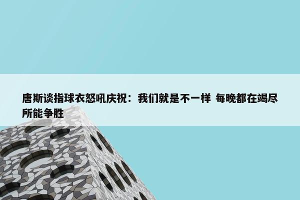 唐斯谈指球衣怒吼庆祝：我们就是不一样 每晚都在竭尽所能争胜