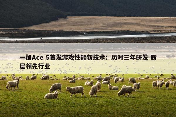 一加Ace 5首发游戏性能新技术：历时三年研发 断层领先行业