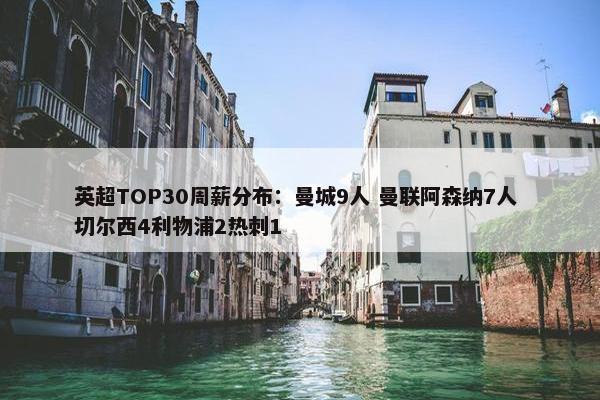 英超TOP30周薪分布：曼城9人 曼联阿森纳7人 切尔西4利物浦2热刺1