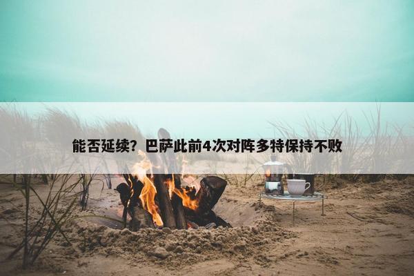 能否延续？巴萨此前4次对阵多特保持不败