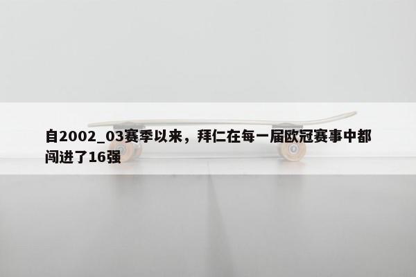 自2002_03赛季以来，拜仁在每一届欧冠赛事中都闯进了16强