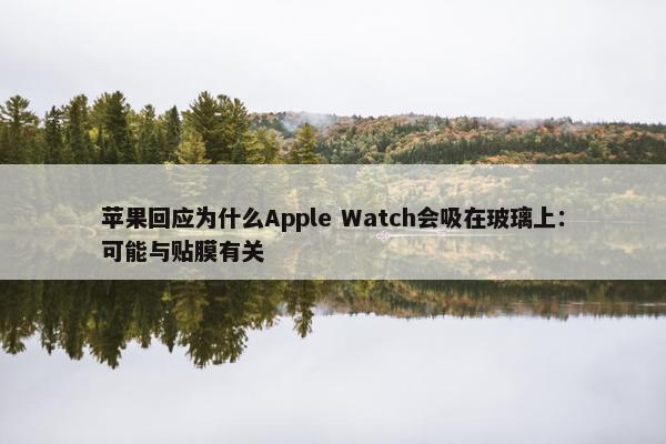 苹果回应为什么Apple Watch会吸在玻璃上：可能与贴膜有关