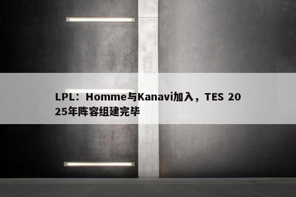 LPL：Homme与Kanavi加入，TES 2025年阵容组建完毕