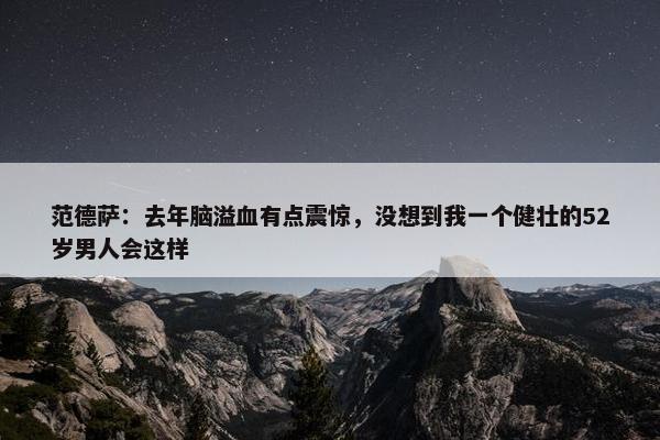 范德萨：去年脑溢血有点震惊，没想到我一个健壮的52岁男人会这样