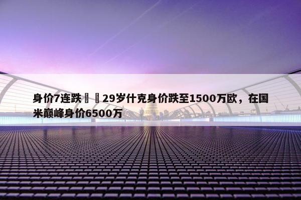 身价7连跌❗️29岁什克身价跌至1500万欧，在国米巅峰身价6500万