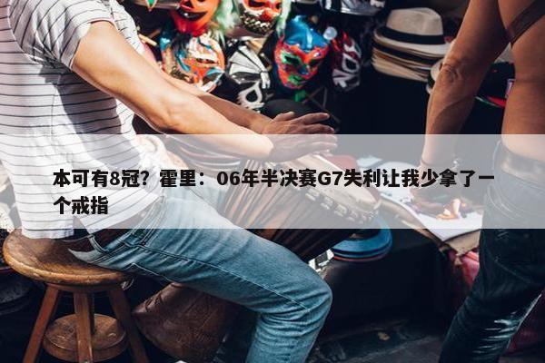 本可有8冠？霍里：06年半决赛G7失利让我少拿了一个戒指