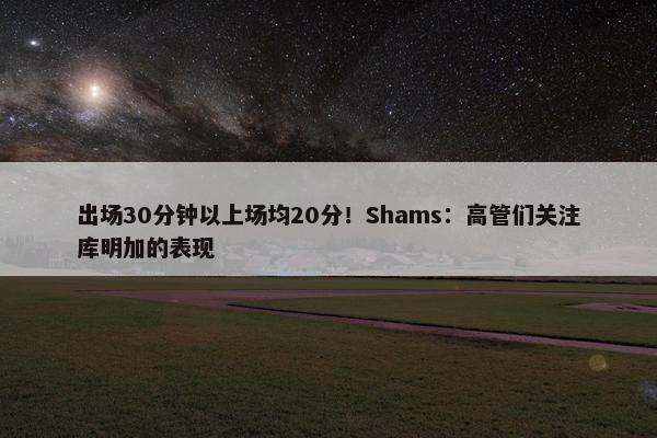 出场30分钟以上场均20分！Shams：高管们关注库明加的表现