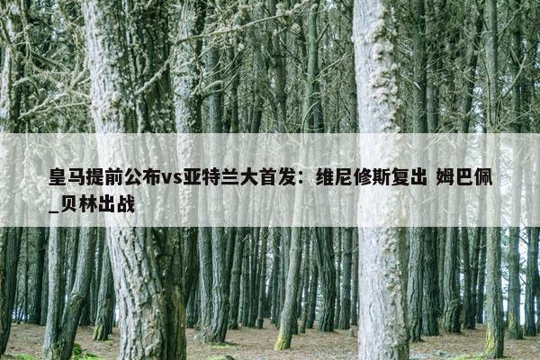 皇马提前公布vs亚特兰大首发：维尼修斯复出 姆巴佩_贝林出战