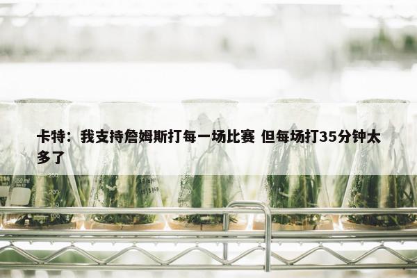 卡特：我支持詹姆斯打每一场比赛 但每场打35分钟太多了