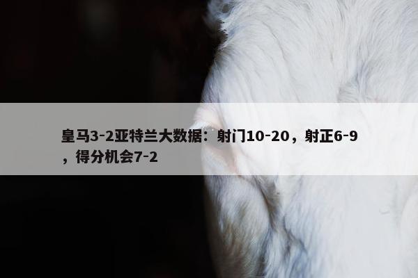 皇马3-2亚特兰大数据：射门10-20，射正6-9，得分机会7-2