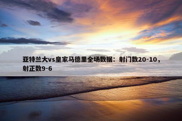 亚特兰大vs皇家马德里全场数据：射门数20-10，射正数9-6