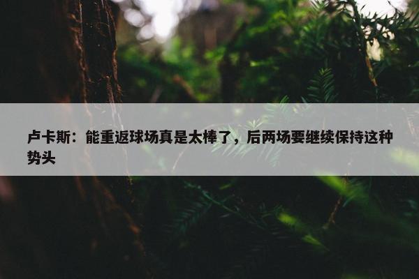 卢卡斯：能重返球场真是太棒了，后两场要继续保持这种势头