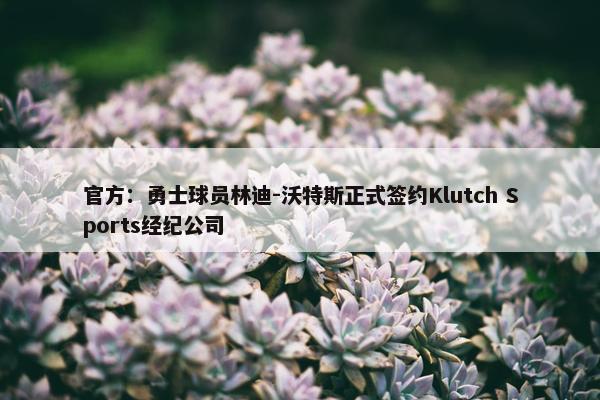 官方：勇士球员林迪-沃特斯正式签约Klutch Sports经纪公司