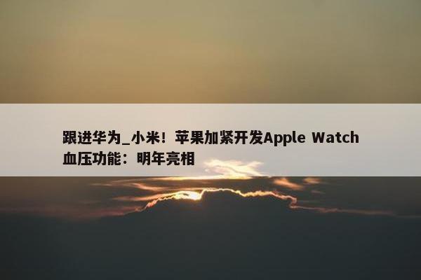 跟进华为_小米！苹果加紧开发Apple Watch血压功能：明年亮相